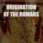 ORIGINATION OF THE ROMANS